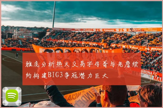 雅虎分析热火交易字母哥与老詹续约构建BIG3争冠潜力巨大