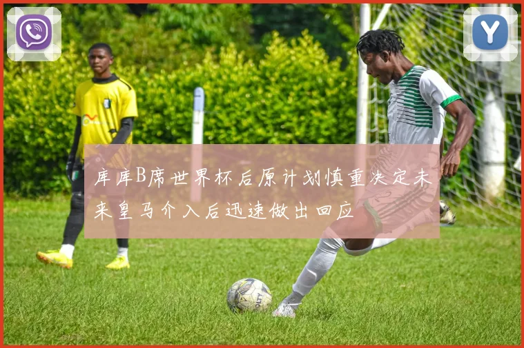 库库B席世界杯后原计划慎重决定未来皇马介入后迅速做出回应