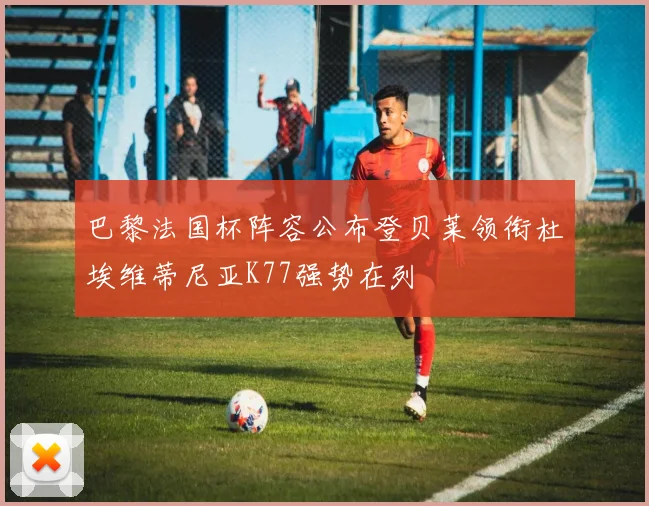 巴黎法国杯阵容公布登贝莱领衔杜埃维蒂尼亚K77强势在列