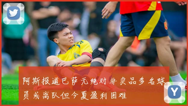 阿斯报道巴萨无绝对非卖品多名球员或离队但今夏盈利困难