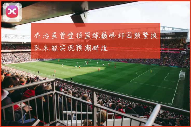 乔治虽曾登顶篮球巅峰却因频繁换队未能实现预期辉煌
