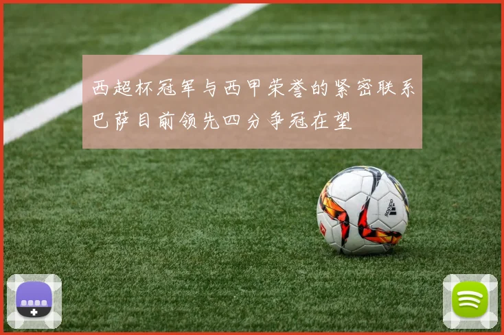 西超杯冠军与西甲荣誉的紧密联系巴萨目前领先四分争冠在望