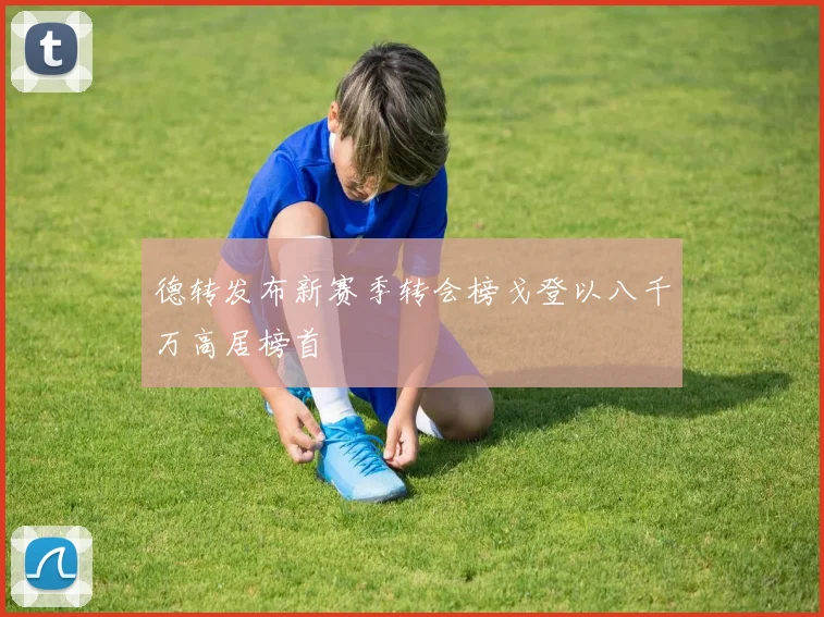 德转发布新赛季转会榜戈登以八千万高居榜首
