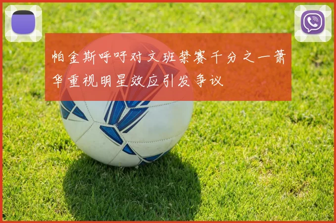 帕金斯呼吁对文班禁赛千分之一萧华重视明星效应引发争议
