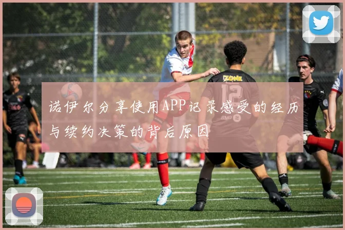诺伊尔分享使用APP记录感受的经历与续约决策的背后原因