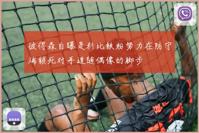 彼得森自曝是科比铁粉努力在防守端锁死对手追随偶像的脚步