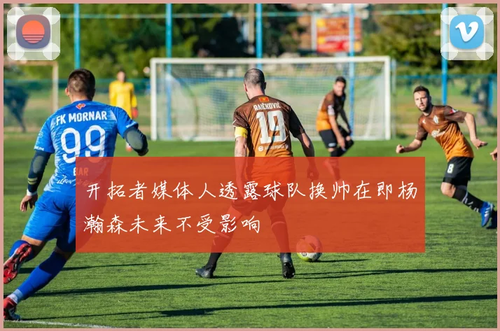开拓者媒体人透露球队换帅在即杨瀚森未来不受影响