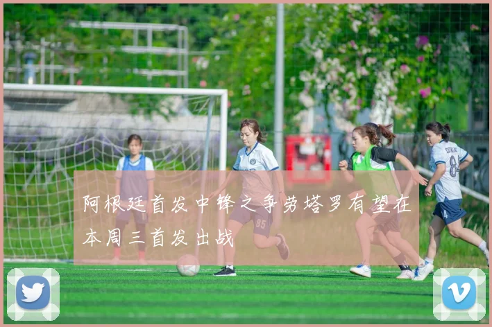 阿根廷首发中锋之争劳塔罗有望在本周三首发出战