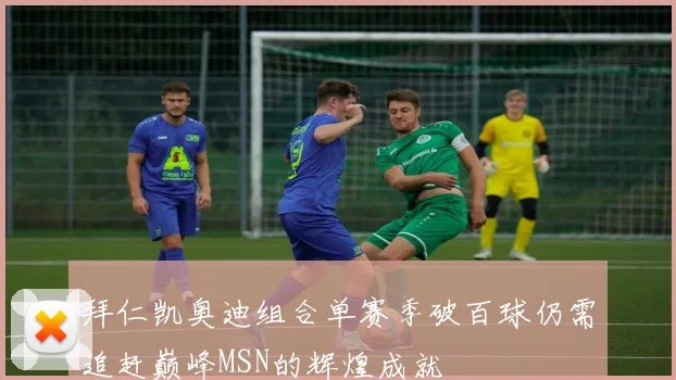 拜仁凯奥迪组合单赛季破百球仍需追赶巅峰MSN的辉煌成就