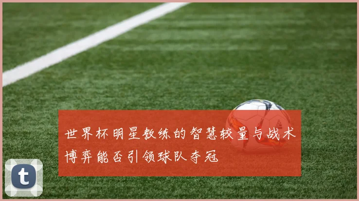 世界杯明星教练的智慧较量与战术博弈能否引领球队夺冠