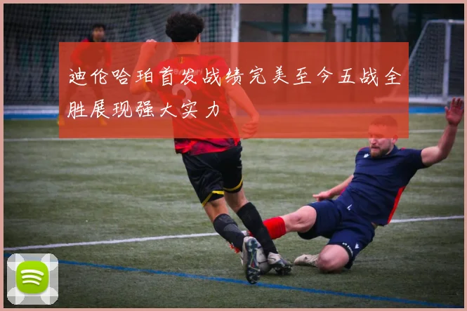 迪伦哈珀首发战绩完美至今五战全胜展现强大实力