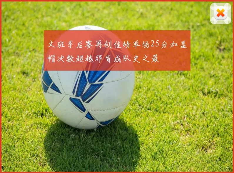 文班季后赛再创佳绩单场25分加盖帽次数超越邓肯成队史之最