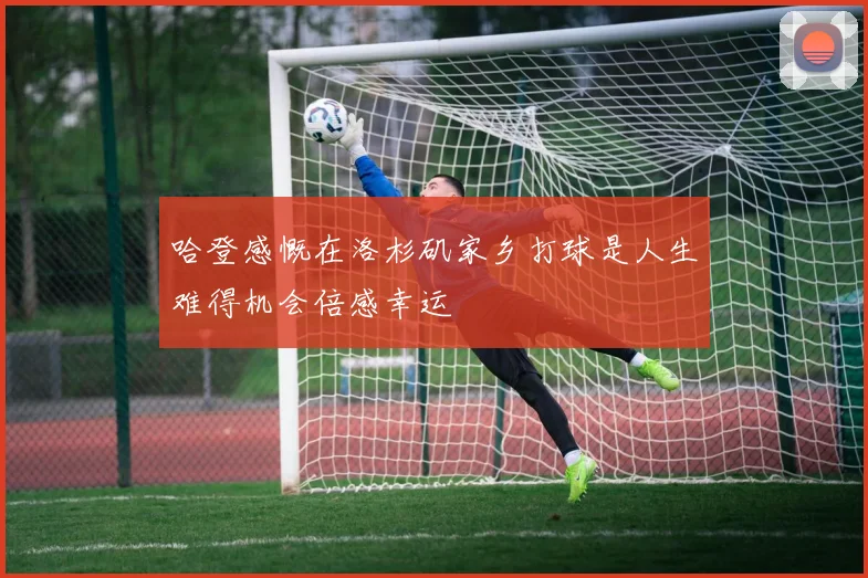 哈登感慨在洛杉矶家乡打球是人生难得机会倍感幸运