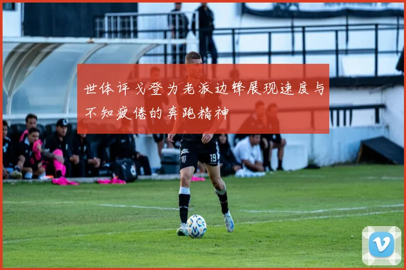 世体评戈登为老派边锋展现速度与不知疲倦的奔跑精神