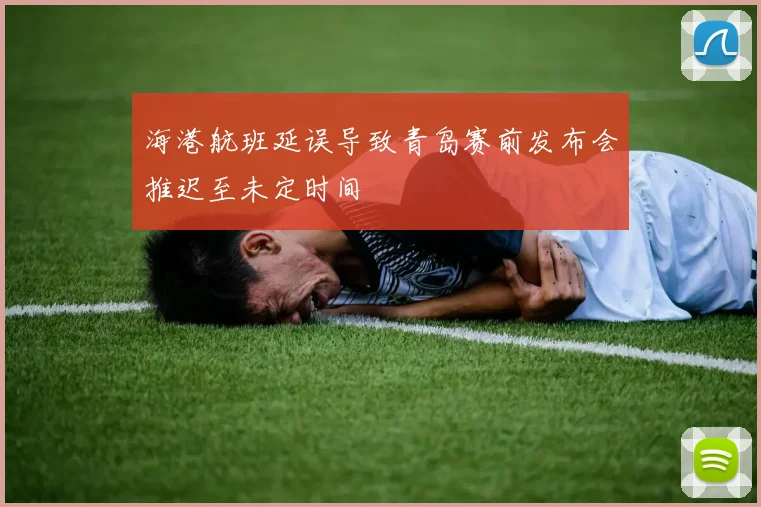 海港航班延误导致青岛赛前发布会推迟至未定时间