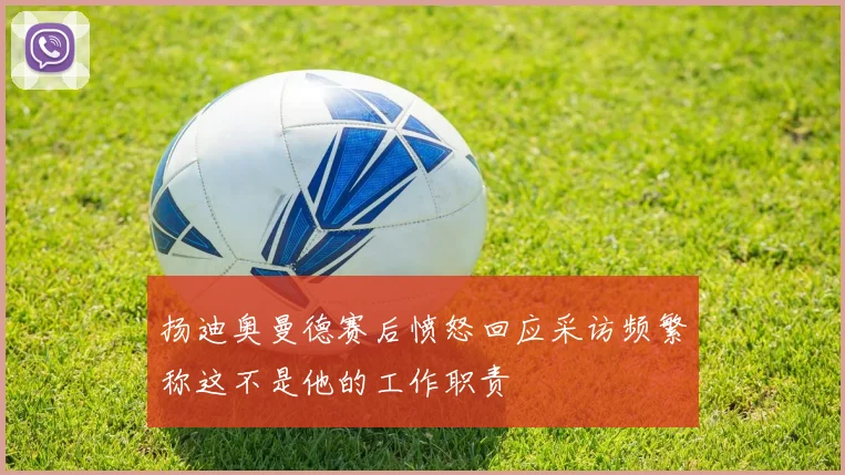 扬迪奥曼德赛后愤怒回应采访频繁称这不是他的工作职责