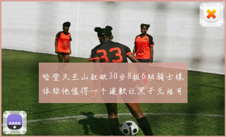 哈登天王山狂砍30分8板6助骑士媒体称他值得一个道歉让黑子无话可说