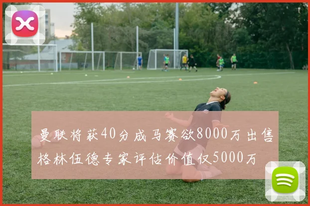 曼联将获40分成马赛欲8000万出售格林伍德专家评估价值仅5000万