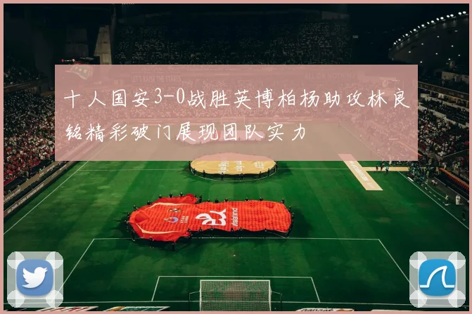 十人国安3-0战胜英博柏杨助攻林良铭精彩破门展现团队实力
