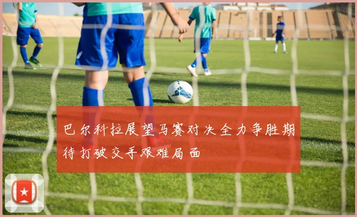 巴尔科拉展望马赛对决全力争胜期待打破交手艰难局面
