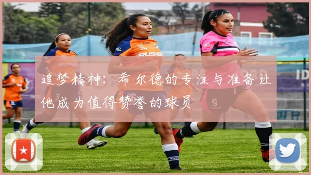 追梦精神：希尔德的专注与准备让他成为值得赞誉的球员