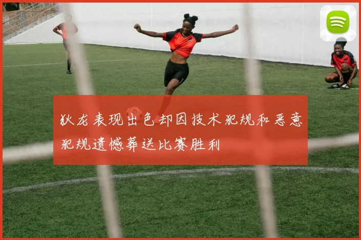 狄龙表现出色却因技术犯规和恶意犯规遗憾葬送比赛胜利