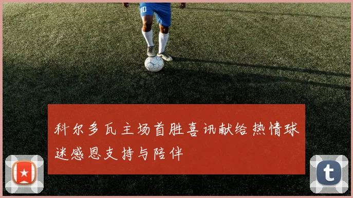 科尔多瓦主场首胜喜讯献给热情球迷感恩支持与陪伴