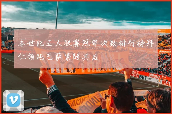本世纪五大联赛冠军次数排行榜拜仁领跑巴萨紧随其后