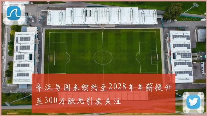 齐沃与国米续约至2028年年薪提升至300万欧元引发关注