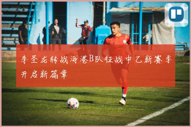 李圣龙转战海港B队征战中乙新赛季开启新篇章