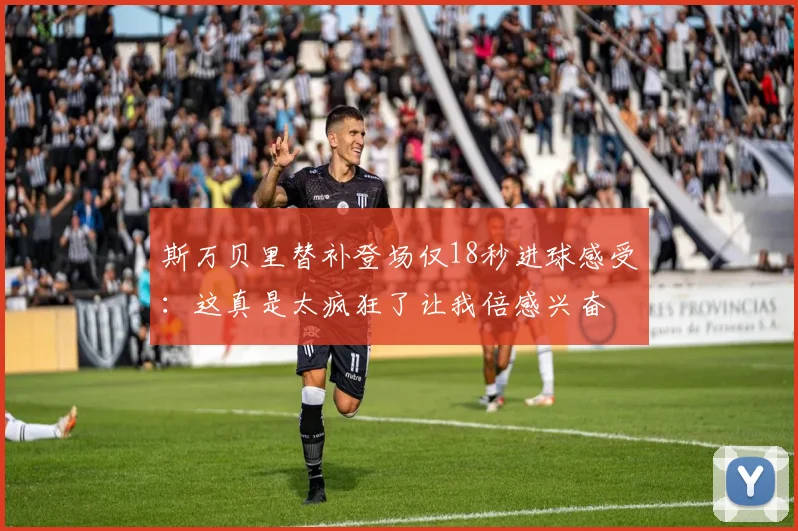 斯万贝里替补登场仅18秒进球感受：这真是太疯狂了让我倍感兴奋