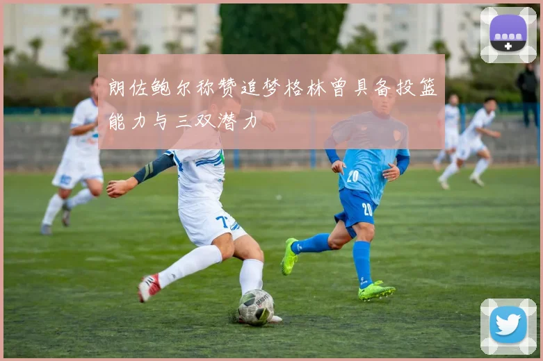 朗佐鲍尔称赞追梦格林曾具备投篮能力与三双潜力