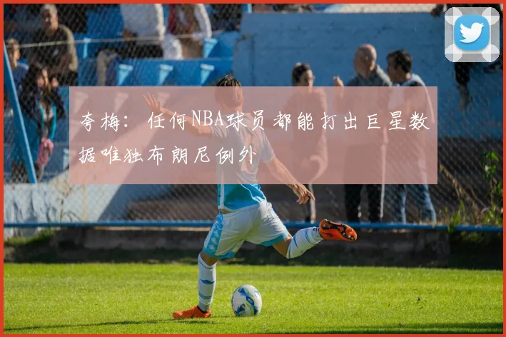夸梅：任何NBA球员都能打出巨星数据唯独布朗尼例外