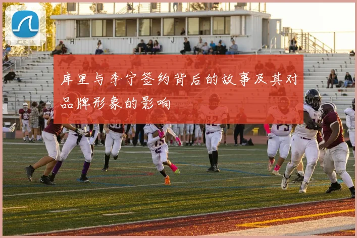 库里与李宁签约背后的故事及其对品牌形象的影响