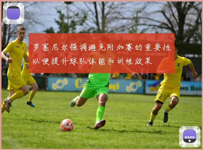 罗塞尼尔强调避免附加赛的重要性以便提升球队体能和训练效果