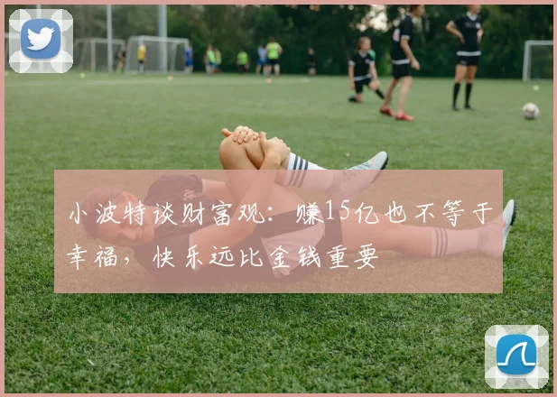小波特谈财富观：赚15亿也不等于幸福，快乐远比金钱重要