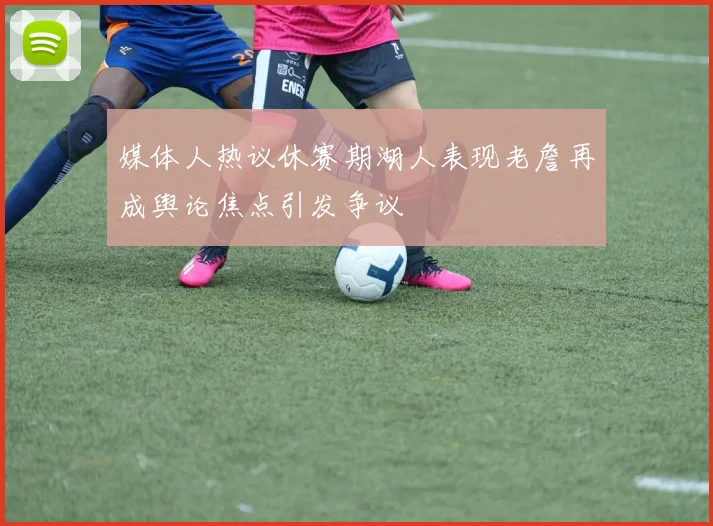 媒体人热议休赛期湖人表现老詹再成舆论焦点引发争议