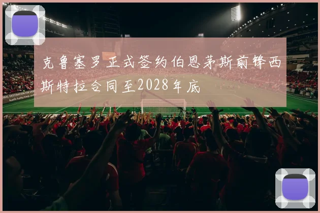 克鲁塞罗正式签约伯恩茅斯前锋西斯特拉合同至2028年底