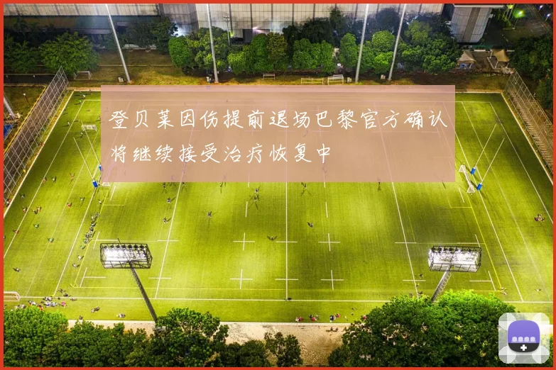 登贝莱因伤提前退场巴黎官方确认将继续接受治疗恢复中